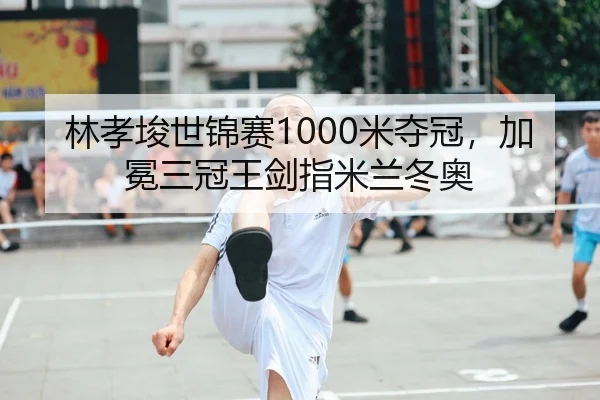 林孝埈世锦赛1000米夺冠，加冕三冠王剑指米兰冬奥